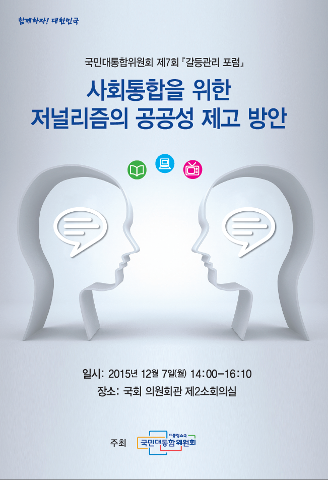 함께하자! 대한민국
국민대통합위원회 제7회 갈등관리포럼
사회통합을 위한 저널리즘의 공공성 제고 방안
일시: 2015년 12월 7일(월) 14:00~16:00
장소: 국회 의원회관 제2소회의실
주최:국민대통합위원회