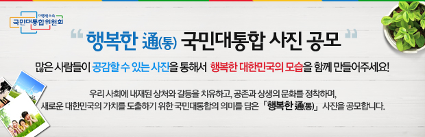 "행복한 通(통) 국민대통합 사진 공모" 많은 사람들이 공감할 수 있는 사진을 통해서 행복한 대한민국의 모습을 함께 만들어 주세요! 우리 사회에 내재된 상처와 갈등을 치유하고, 공존과 상생의 문화를 정착하며, 새로운 대한민국의 가치를 도출하기 위한 국민대통합의 의미를 담은 행복한 通(통) 사진을 공모합니다.