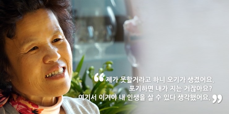 제가 못할거라고 하니 오기가 생겼어요. 포기하면 내가 지는 거잖아요? 여기서 이겨야 내 인생을 살 수 있다 생각했어요.