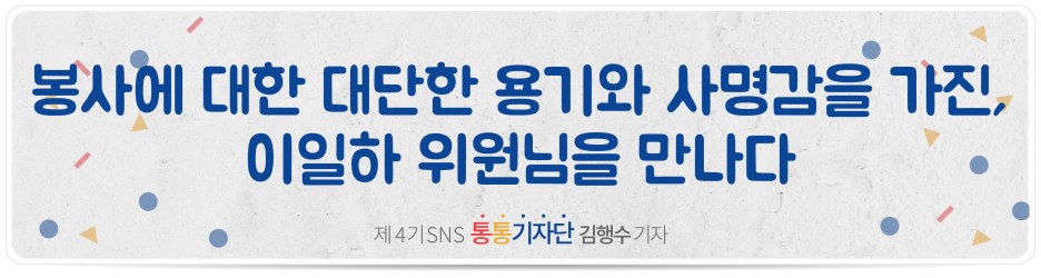 봉사에 대한 대단한 용기와 사명감을 가진, 이일하 위원님을 만나다 제4기 SNS 통통기자단 김행수 기자