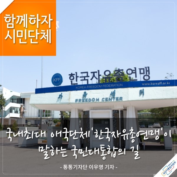 함께하자 시민단체 국내최대 애국단체 [한국자유총연맹]이 말하는 국민대통합의 길 - 통통기자단 이기동 기자