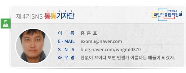 대통령소속 국민대통합위원회 제4기 SNS 통통기자단 이름 홍훈표 E-MAIL *** SNS blog.naver.com/wngml0370 좌우명 한없이 꼬이다 보면 언젠가 아름다운 매듭이 되겠지.